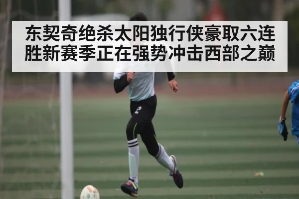东契奇绝杀太阳独行侠豪取六连胜新赛季正在强势冲击西部之巅 | kaiyun
