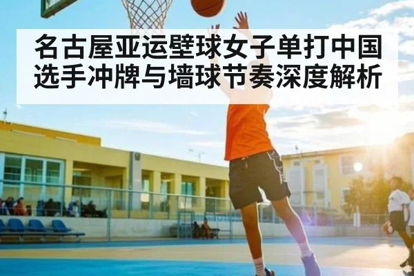 名古屋亚运壁球女子单打中国选手冲牌与墙球节奏深度解析（kaiyun）