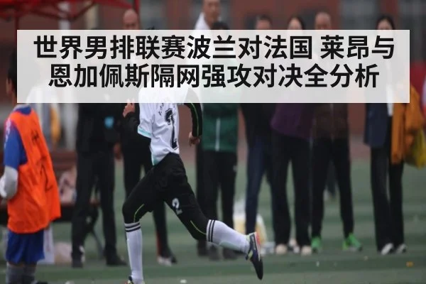 世界男排联赛波兰对法国 莱昂与恩加佩斯隔网强攻对决全分析 | kaiyun
